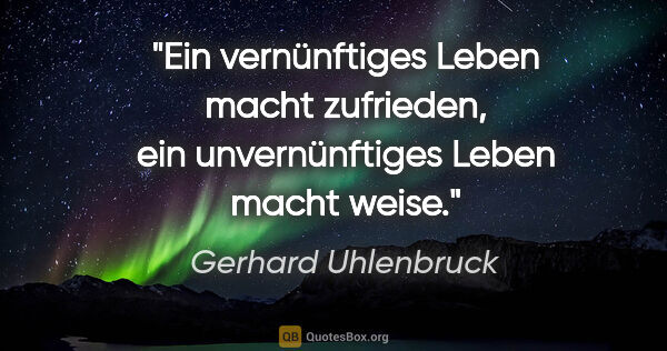 Gerhard Uhlenbruck Zitat: "Ein vernünftiges Leben macht zufrieden,
ein unvernünftiges..."