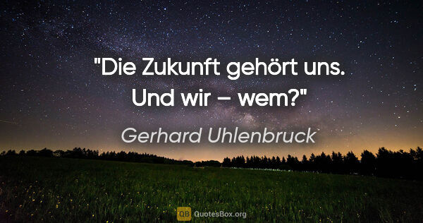 Gerhard Uhlenbruck Zitat: "Die Zukunft gehört uns. Und wir – wem?"