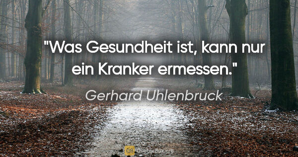 Gerhard Uhlenbruck Zitat: "Was Gesundheit ist, kann nur ein Kranker ermessen."
