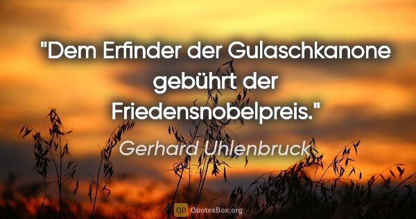Gerhard Uhlenbruck Zitat: "Dem Erfinder der Gulaschkanone gebührt der Friedensnobelpreis."