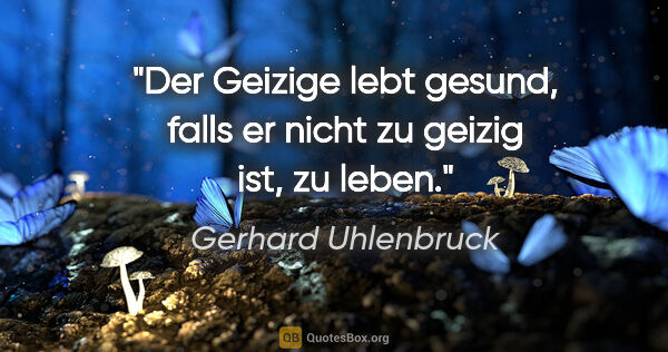 Gerhard Uhlenbruck Zitat: "Der Geizige lebt gesund, falls er nicht zu geizig ist, zu leben."