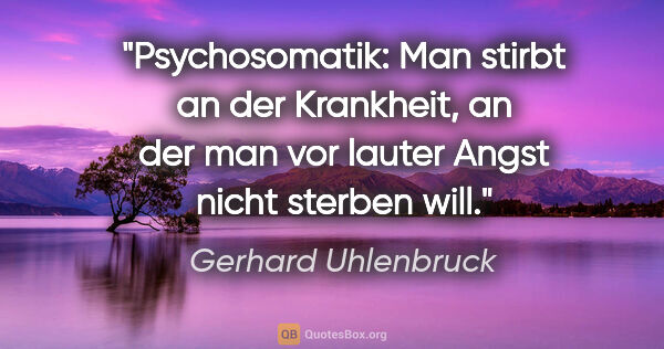 Gerhard Uhlenbruck Zitat: "Psychosomatik: Man stirbt an der Krankheit,
an der man vor..."