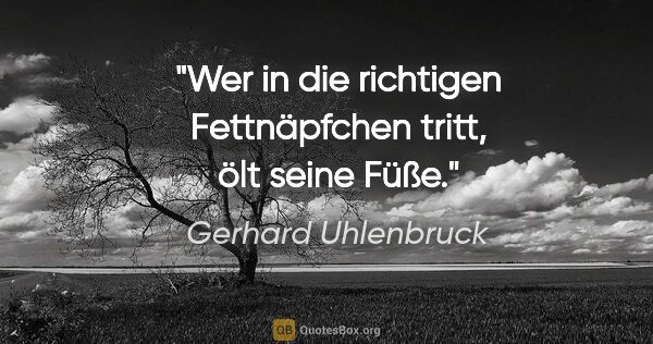 Gerhard Uhlenbruck Zitat: "Wer in die richtigen Fettnäpfchen tritt, ölt seine Füße."