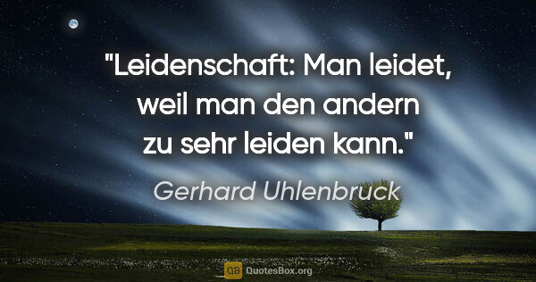 Gerhard Uhlenbruck Zitat: "Leidenschaft: Man leidet, weil man den andern zu sehr leiden..."