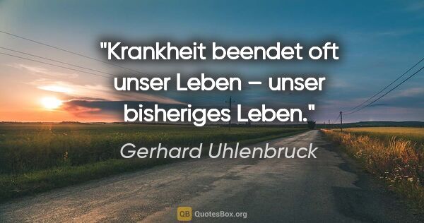 Gerhard Uhlenbruck Zitat: "Krankheit beendet oft unser Leben –
unser bisheriges Leben."