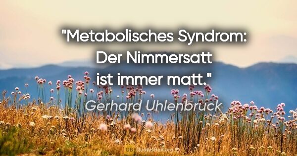 Gerhard Uhlenbruck Zitat: "Metabolisches Syndrom: Der Nimmersatt ist immer matt."