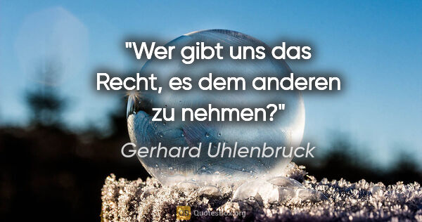 Gerhard Uhlenbruck Zitat: "Wer gibt uns das Recht, es dem anderen zu nehmen?"