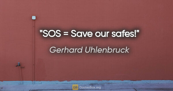 Gerhard Uhlenbruck Zitat: "SOS = Save our safes!"