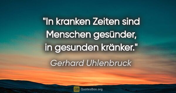 Gerhard Uhlenbruck Zitat: "In kranken Zeiten sind Menschen gesünder, in gesunden kränker."