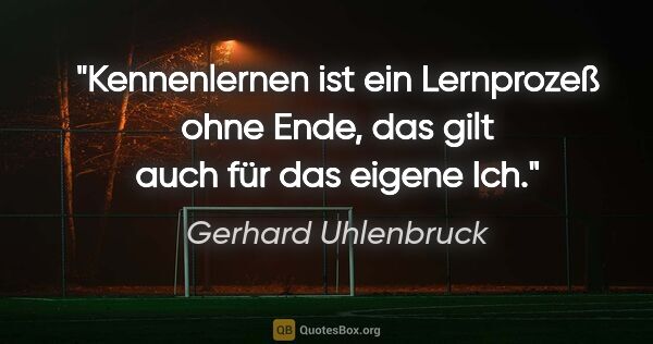 Gerhard Uhlenbruck Zitat: "Kennenlernen ist ein Lernprozeß ohne Ende,
das gilt auch für..."