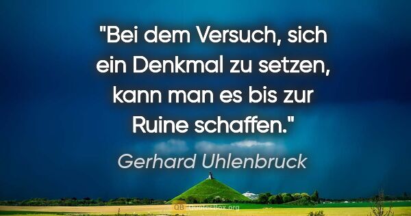 Gerhard Uhlenbruck Zitat: "Bei dem Versuch, sich ein Denkmal zu setzen,
kann man es bis..."