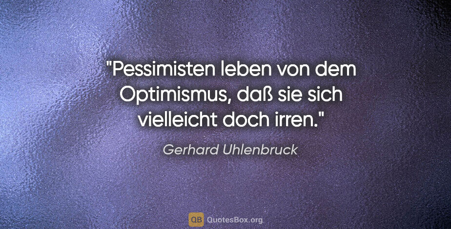 Gerhard Uhlenbruck Zitat: "Pessimisten leben von dem Optimismus,
daß sie sich vielleicht..."