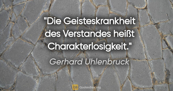 Gerhard Uhlenbruck Zitat: "Die Geisteskrankheit des Verstandes heißt Charakterlosigkeit."