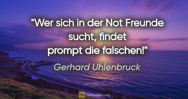 Gerhard Uhlenbruck Zitat: "Wer sich in der Not Freunde sucht,
findet prompt die falschen!"