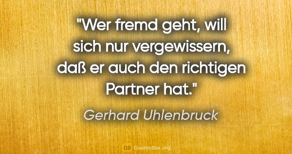 Gerhard Uhlenbruck Zitat: "Wer fremd geht, will sich nur vergewissern,
daß er auch den..."