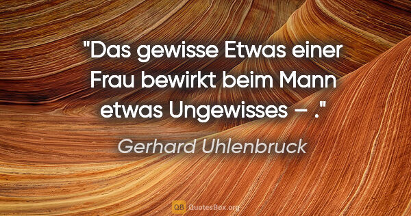 Gerhard Uhlenbruck Zitat: "Das gewisse Etwas einer Frau bewirkt beim Mann etwas..."
