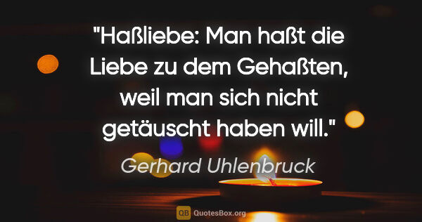 Gerhard Uhlenbruck Zitat: "Haßliebe: Man haßt die Liebe zu dem Gehaßten,
weil man sich..."