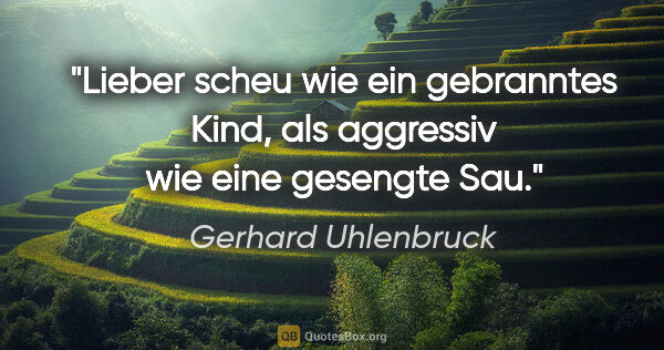 Gerhard Uhlenbruck Zitat: "Lieber scheu wie ein gebranntes Kind,
als aggressiv wie eine..."