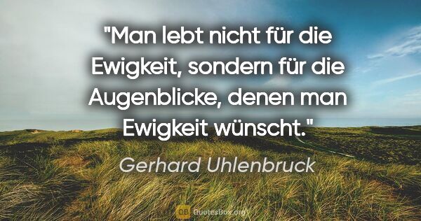 Gerhard Uhlenbruck Zitat: "Man lebt nicht für die Ewigkeit, sondern für die Augenblicke,..."