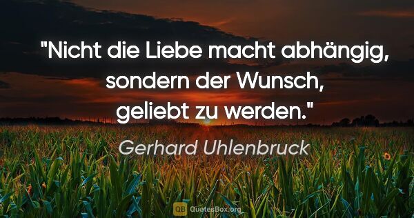 Gerhard Uhlenbruck Zitat: "Nicht die Liebe macht abhängig,
sondern der Wunsch, geliebt zu..."