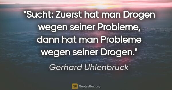 Gerhard Uhlenbruck Zitat: "Sucht: Zuerst hat man Drogen wegen seiner Probleme,
dann hat..."