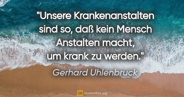 Gerhard Uhlenbruck Zitat: "Unsere Krankenanstalten sind so, daß kein Mensch Anstalten..."