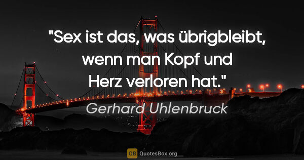 Gerhard Uhlenbruck Zitat: "Sex ist das, was übrigbleibt, wenn man Kopf und Herz verloren..."