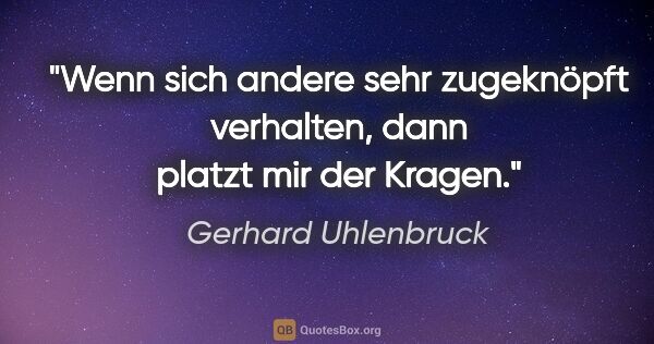 Gerhard Uhlenbruck Zitat: "Wenn sich andere sehr zugeknöpft verhalten,
dann platzt mir..."