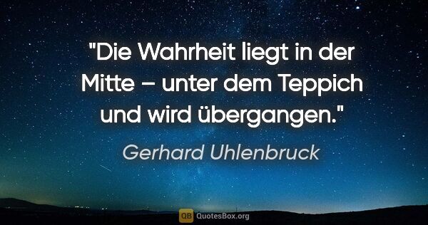 Gerhard Uhlenbruck Zitat: "Die Wahrheit liegt in der Mitte –
unter dem Teppich und wird..."
