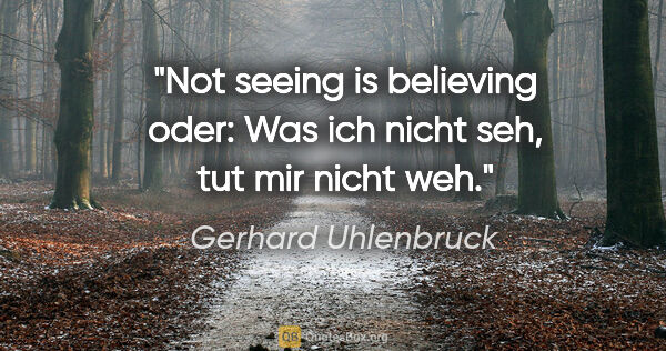 Gerhard Uhlenbruck Zitat: "Not seeing is believing oder:
Was ich nicht seh, tut mir nicht..."
