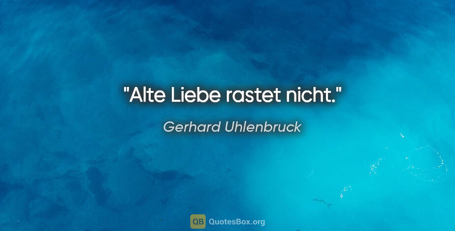 Gerhard Uhlenbruck Zitat: "Alte Liebe rastet nicht."