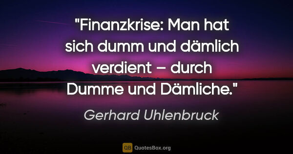 Gerhard Uhlenbruck Zitat: "Finanzkrise:
Man hat sich dumm und dämlich verdient –
durch..."