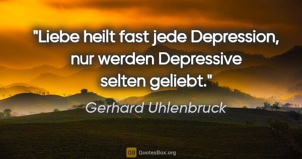 Gerhard Uhlenbruck Zitat: "Liebe heilt fast jede Depression, nur werden
Depressive selten..."