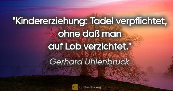 Gerhard Uhlenbruck Zitat: "Kindererziehung: Tadel verpflichtet,
ohne daß man auf Lob..."