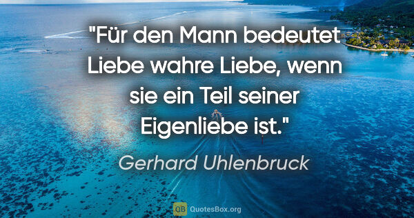 Gerhard Uhlenbruck Zitat: "Für den Mann bedeutet Liebe wahre Liebe,
wenn sie ein Teil..."