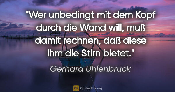 Gerhard Uhlenbruck Zitat: "Wer unbedingt mit dem Kopf durch die Wand will,
muß damit..."
