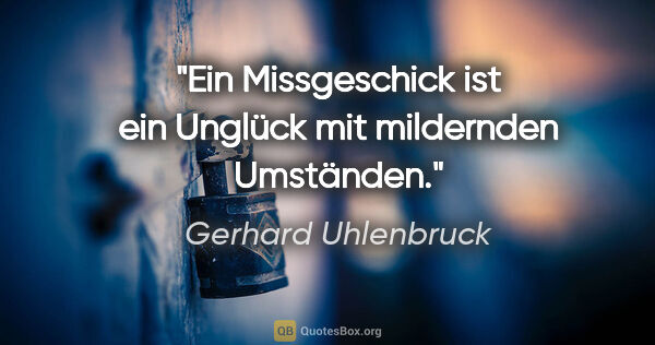 Gerhard Uhlenbruck Zitat: "Ein Missgeschick ist ein Unglück mit mildernden Umständen."