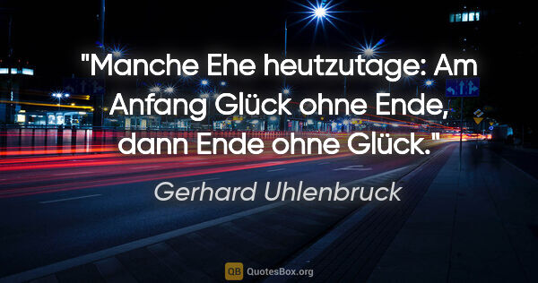 Gerhard Uhlenbruck Zitat: "Manche Ehe heutzutage: Am Anfang Glück ohne Ende,
dann Ende..."