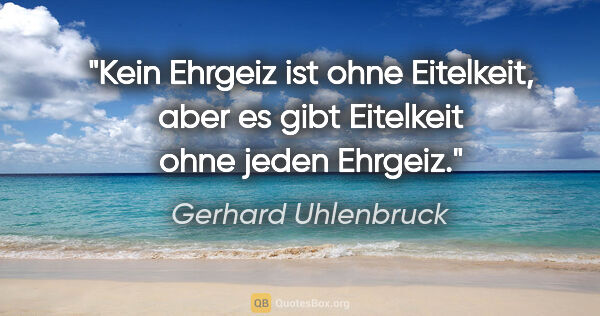 Gerhard Uhlenbruck Zitat: "Kein Ehrgeiz ist ohne Eitelkeit,
aber es gibt Eitelkeit ohne..."