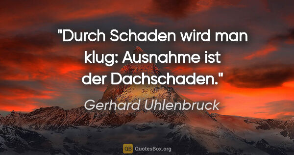 Gerhard Uhlenbruck Zitat: "Durch Schaden wird man klug:
Ausnahme ist der Dachschaden."