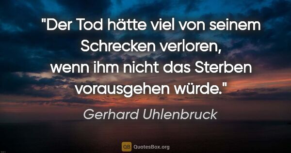 Gerhard Uhlenbruck Zitat: "Der Tod hätte viel von seinem Schrecken verloren,
wenn ihm..."