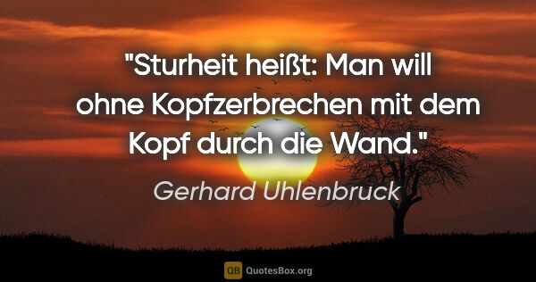 Gerhard Uhlenbruck Zitat: "Sturheit heißt: Man will ohne Kopfzerbrechen
mit dem Kopf..."