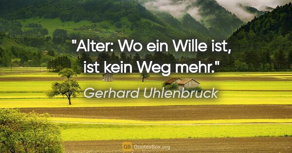 Gerhard Uhlenbruck Zitat: "Alter: Wo ein Wille ist, ist kein Weg mehr."