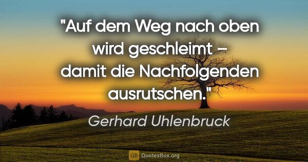 Gerhard Uhlenbruck Zitat: "Auf dem Weg nach oben wird geschleimt –
damit die..."