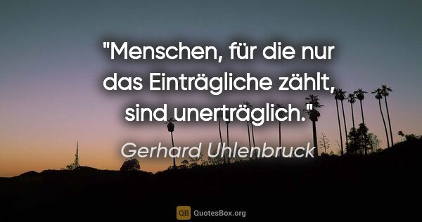 Gerhard Uhlenbruck Zitat: "Menschen, für die nur das Einträgliche zählt,
sind unerträglich."