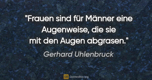Gerhard Uhlenbruck Zitat: "Frauen sind für Männer eine Augenweise,
die sie mit den Augen..."