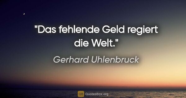 Gerhard Uhlenbruck Zitat: "Das fehlende Geld regiert die Welt."