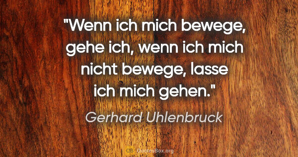 Gerhard Uhlenbruck Zitat: "Wenn ich mich bewege, gehe ich,
wenn ich mich nicht bewege,..."