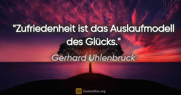 Gerhard Uhlenbruck Zitat: "Zufriedenheit ist das Auslaufmodell des Glücks."