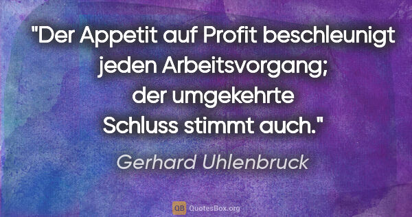 Gerhard Uhlenbruck Zitat: "Der Appetit auf Profit beschleunigt jeden Arbeitsvorgang;
der..."